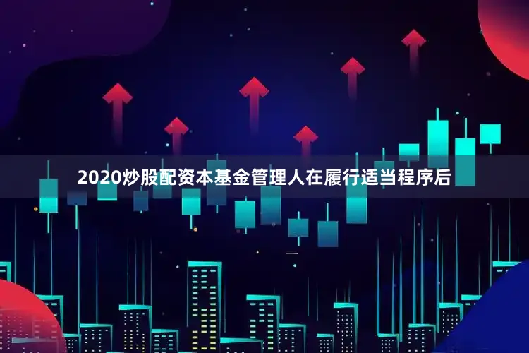 2020炒股配資本基金管理人在履行適當程序后