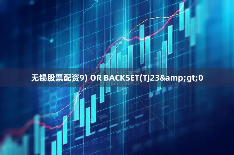 無錫股票配資9) OR BACKSET(TJ23&gt;0