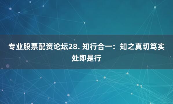 專業股票配資論壇28. 知行合一：知之真切篤實處即是行