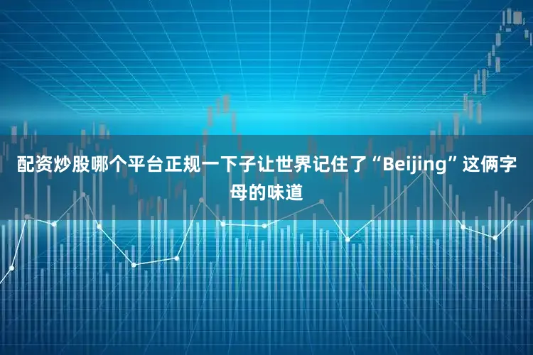 配資炒股哪個平臺正規一下子讓世界記住了“Beijing”這倆字母的味道