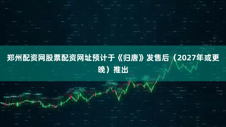 鄭州配資網股票配資網址預計于《歸唐》發售后（2027年或更晚）推出